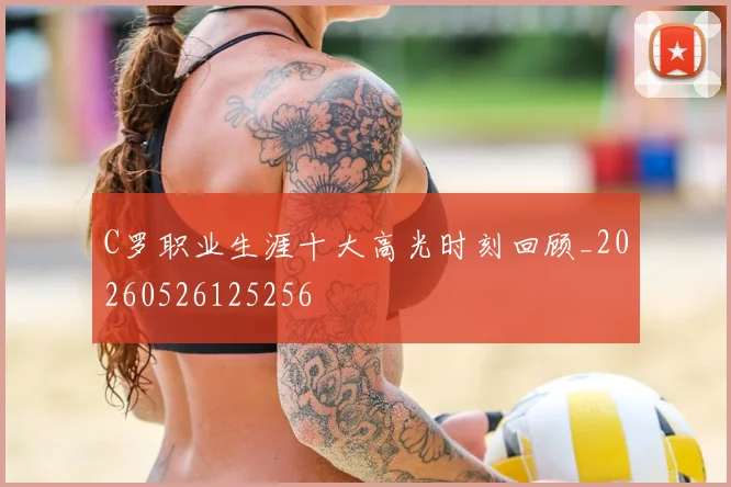 C罗职业生涯十大高光时刻回顾_20260526125256