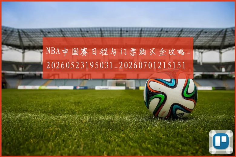 NBA中国赛日程与门票购买全攻略_20260523195031_20260701215151