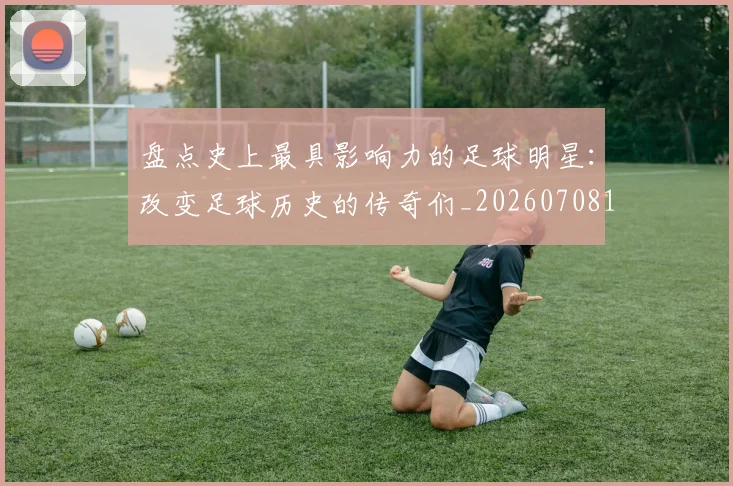 盘点史上最具影响力的足球明星：改变足球历史的传奇们_20260708194459