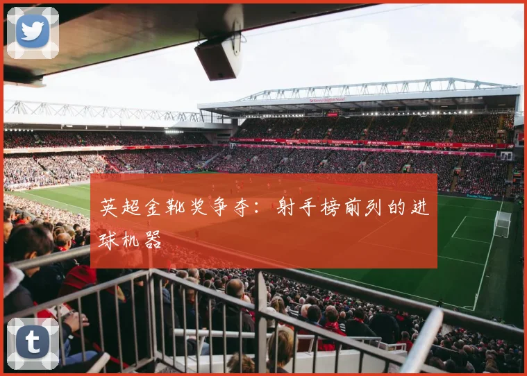 英超金靴奖争夺:射手榜前列的进球机器
