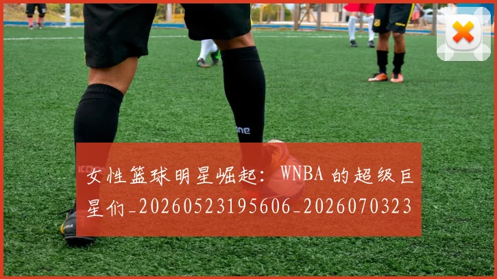 女性篮球明星崛起：WNBA 的超级巨星们_20260523195606_20260703230110