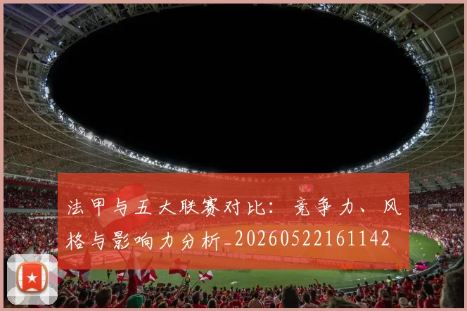 法甲与五大联赛对比:竞争力、风格与影响力分析_20260522161142