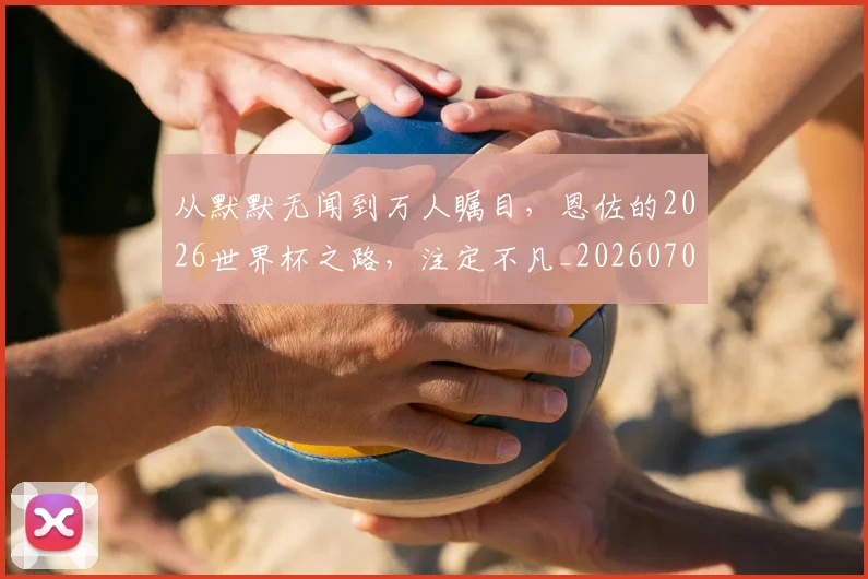 从默默无闻到万人瞩目，恩佐的2026世界杯之路，注定不凡_20260707011716_20260718002746