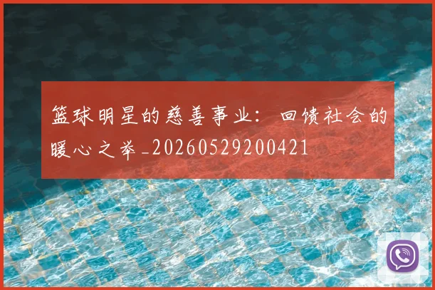 篮球明星的慈善事业：回馈社会的暖心之举_20260529200421