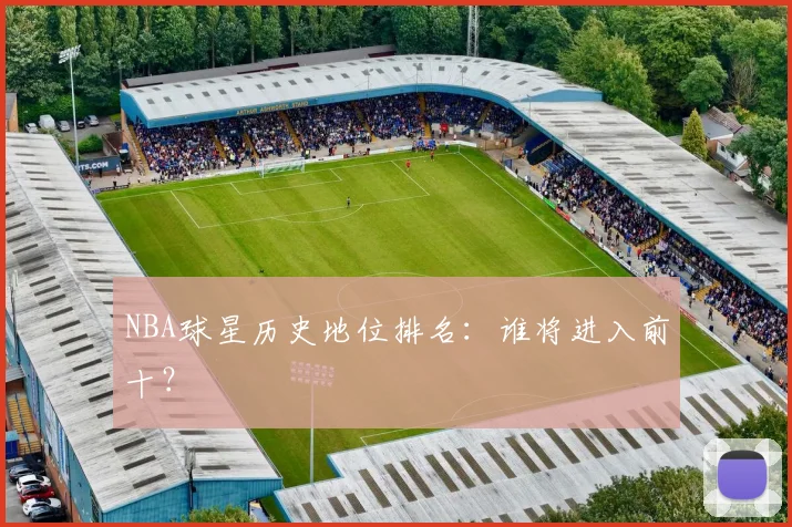NBA球星历史地位排名:谁将进入前十?