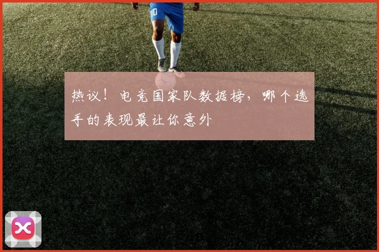 热议!电竞国家队数据榜,哪个选手的表现最让你意外