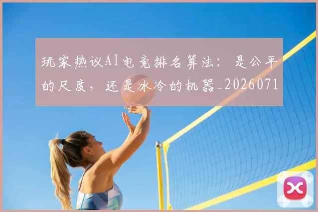 玩家热议AI电竞排名算法：是公平的尺度，还是冰冷的机器_20260710002916