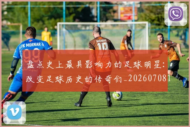 盘点史上最具影响力的足球明星：改变足球历史的传奇们_20260708194459
