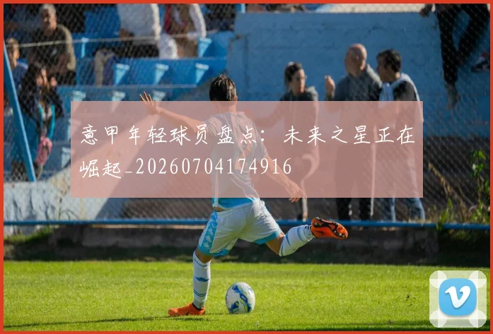 意甲年轻球员盘点:未来之星正在崛起_20260704174916