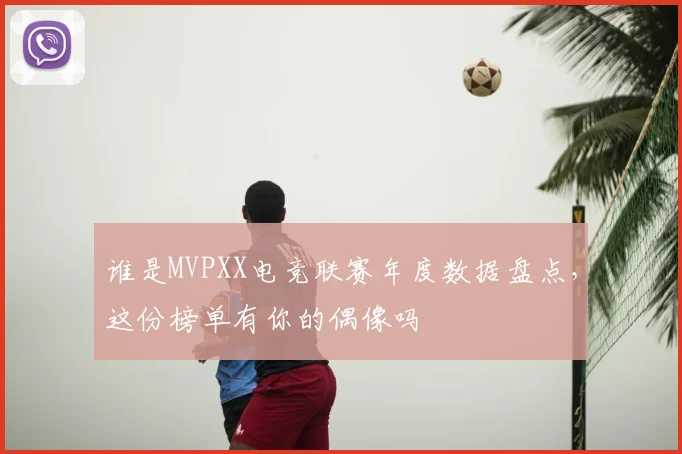 谁是MVPXX电竞联赛年度数据盘点，这份榜单有你的偶像吗