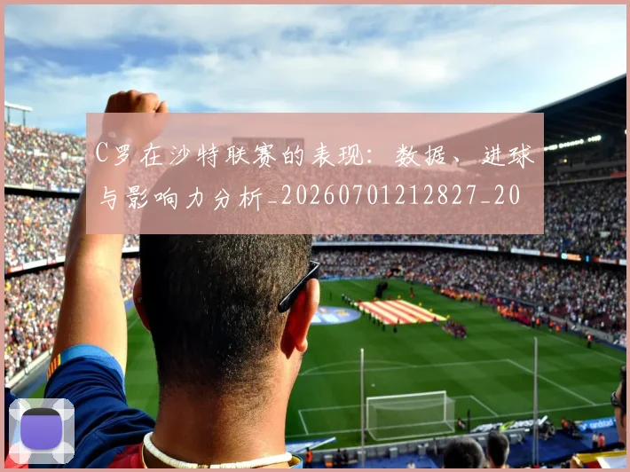C罗在沙特联赛的表现：数据、进球与影响力分析_20260701212827_20260712051423