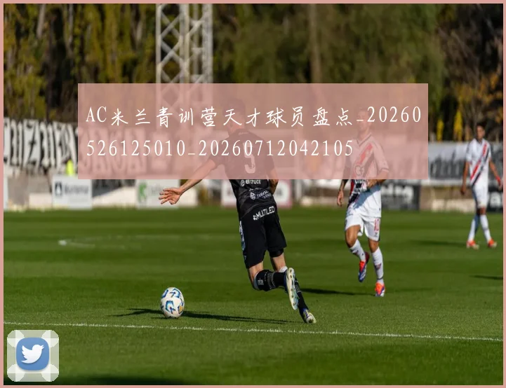 AC米兰青训营天才球员盘点_20260526125010_20260712042105