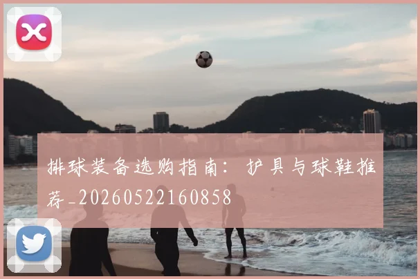 排球装备选购指南：护具与球鞋推荐_20260522160858