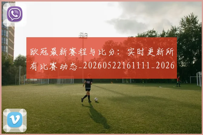 欧冠最新赛程与比分:实时更新所有比赛动态_20260522161111_20260707151257