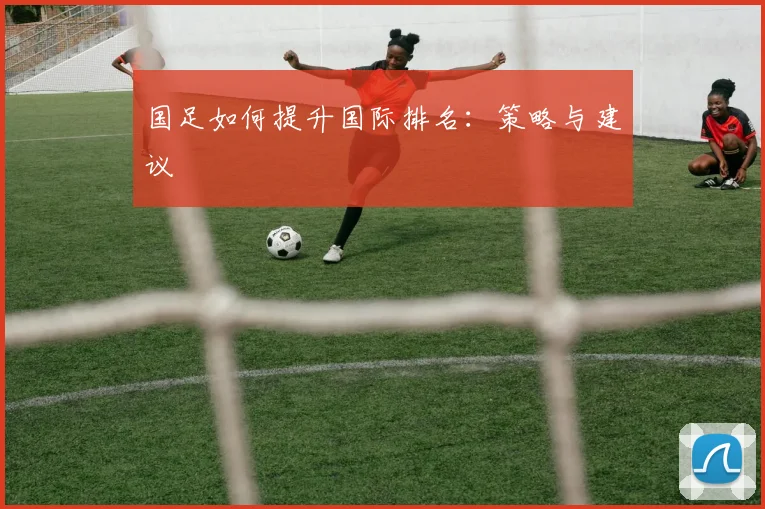 国足如何提升国际排名：策略与建议