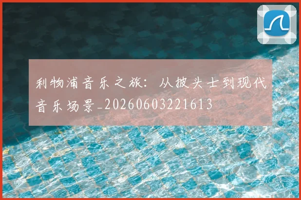 利物浦音乐之旅：从披头士到现代音乐场景_20260603221613