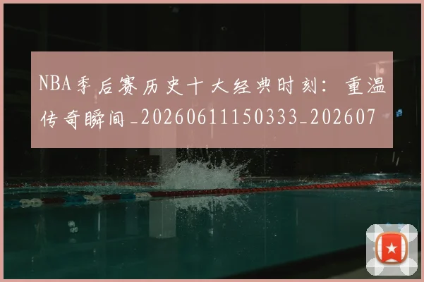 NBA季后赛历史十大经典时刻：重温传奇瞬间_20260611150333_20260701215742