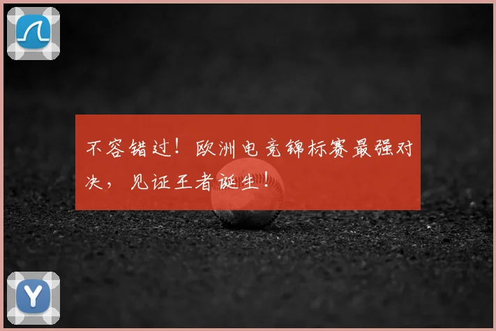 不容错过!欧洲电竞锦标赛最强对决,见证王者诞生!