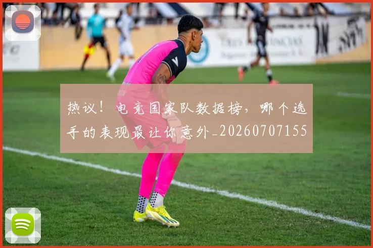 热议!电竞国家队数据榜,哪个选手的表现最让你意外_20260707155156_20260804163913