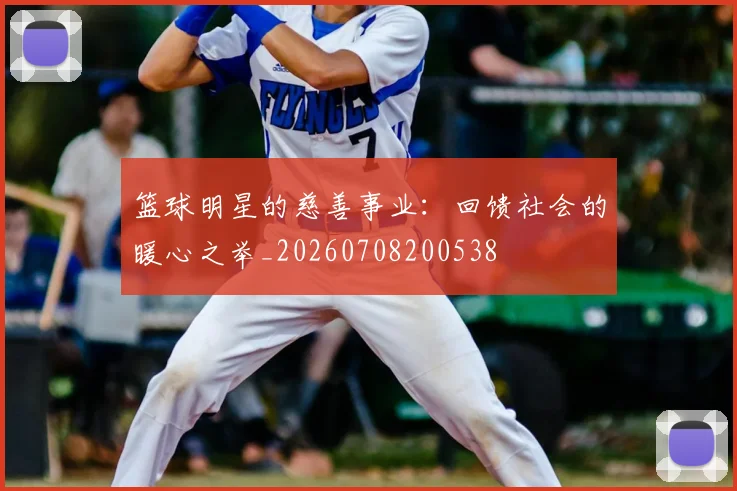 篮球明星的慈善事业：回馈社会的暖心之举_20260708200538