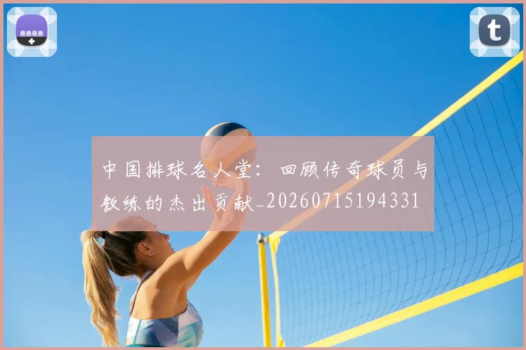 中国排球名人堂:回顾传奇球员与教练的杰出贡献_20260715194331