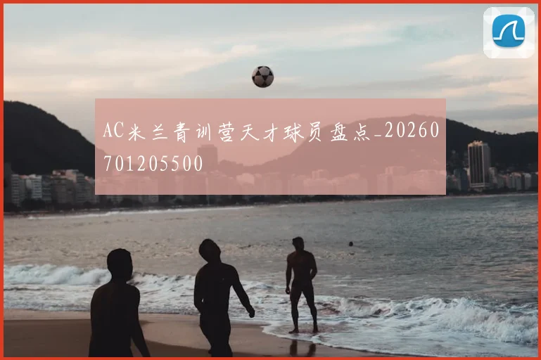 AC米兰青训营天才球员盘点_20260701205500