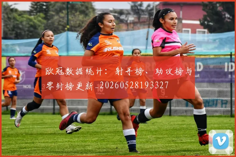 欧冠数据统计：射手榜、助攻榜与零封榜更新_20260528193327