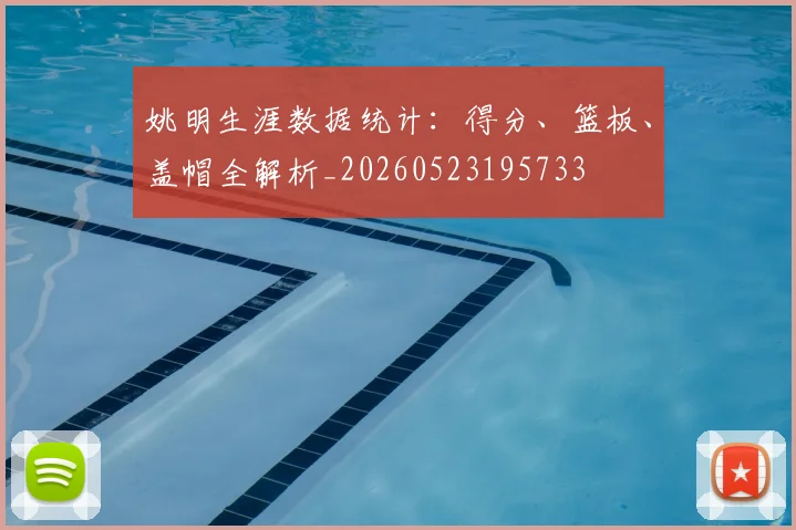 姚明生涯数据统计:得分、篮板、盖帽全解析_20260523195733