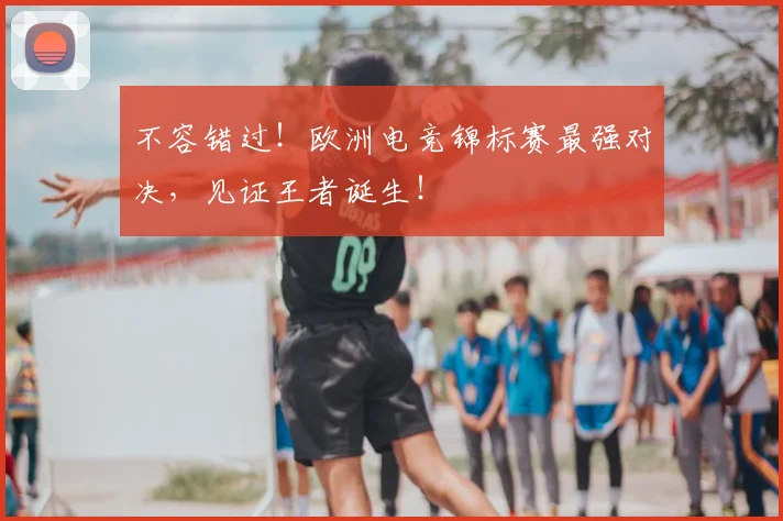 不容错过!欧洲电竞锦标赛最强对决,见证王者诞生!