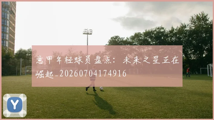 意甲年轻球员盘点：未来之星正在崛起_20260704174916