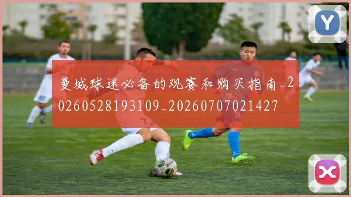 曼城球迷必备的观赛和购买指南_20260528193109_20260707021427